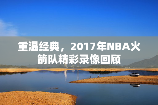 重温经典，2017年NBA火箭队精彩录像回顾