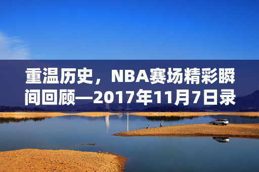 重温历史，NBA赛场精彩瞬间回顾—2017年11月7日录像解析