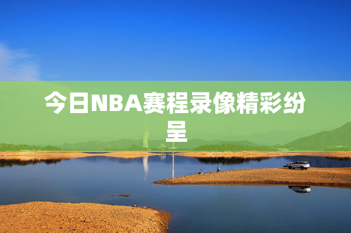 今日NBA赛程录像精彩纷呈