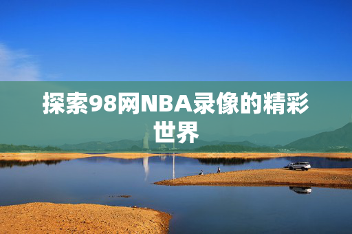 探索98网NBA录像的精彩世界