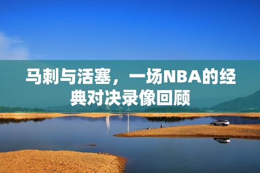 马刺与活塞，一场NBA的经典对决录像回顾