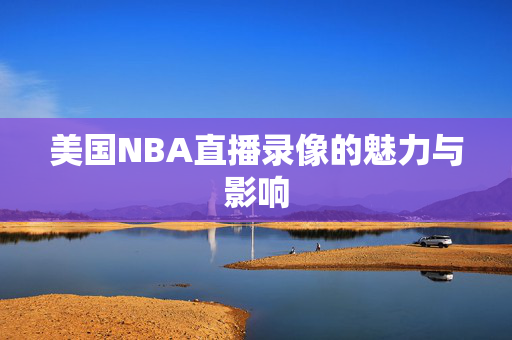 美国NBA直播录像的魅力与影响