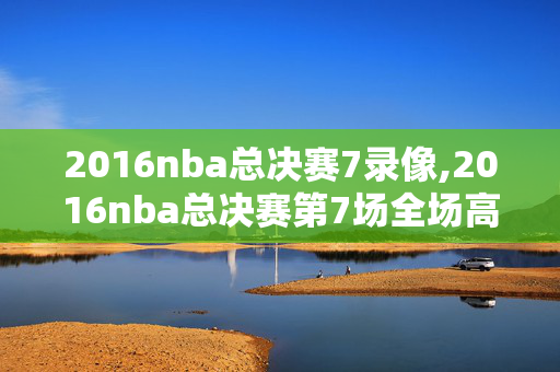 2016nba总决赛7录像,2016nba总决赛第7场全场高清录像回放