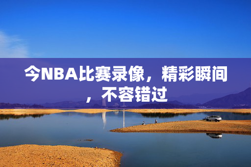 今NBA比赛录像，精彩瞬间，不容错过