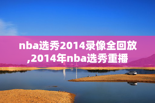 nba选秀2014录像全回放,2014年nba选秀重播