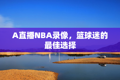 A直播NBA录像，篮球迷的最佳选择