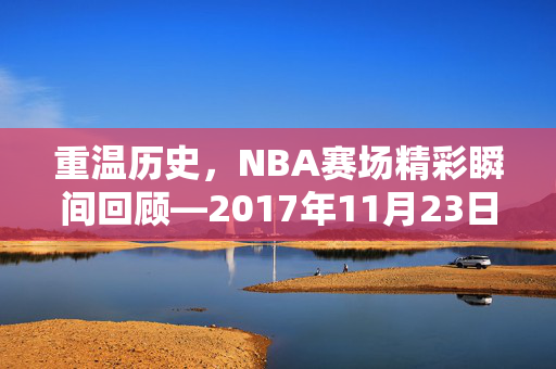 重温历史，NBA赛场精彩瞬间回顾—2017年11月23日录像解析