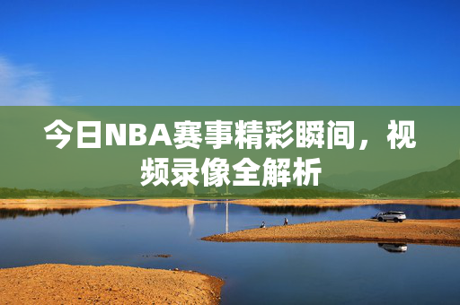 今日NBA赛事精彩瞬间，视频录像全解析