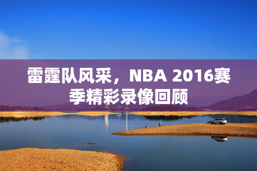 雷霆队风采，NBA 2016赛季精彩录像回顾
