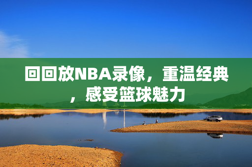 回回放NBA录像，重温经典，感受篮球魅力