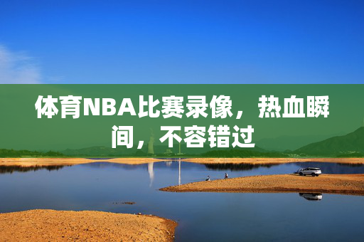 体育NBA比赛录像，热血瞬间，不容错过