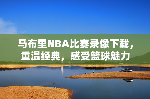 马布里NBA比赛录像下载，重温经典，感受篮球魅力