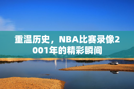 重温历史，NBA比赛录像2001年的精彩瞬间
