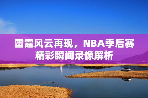 雷霆风云再现，NBA季后赛精彩瞬间录像解析