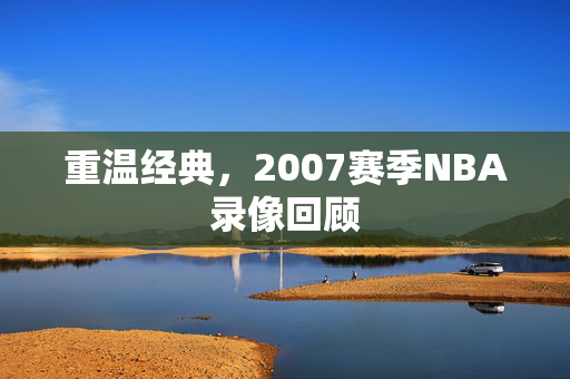 重温经典，2007赛季NBA录像回顾