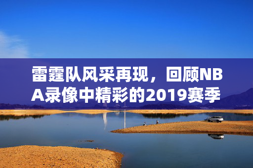 雷霆队风采再现,回顾NBA录像中精彩的2019赛季