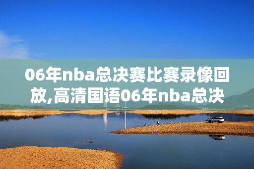 06年nba总决赛比赛录像回放,高清国语06年nba总决赛
