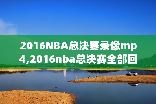 2016NBA总决赛录像mp4,2016nba总决赛全部回放腾讯