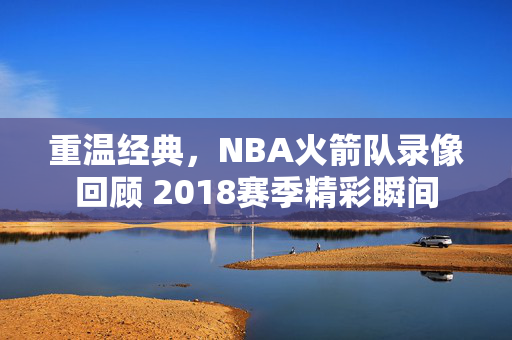 重温经典，NBA火箭队录像回顾 2018赛季精彩瞬间