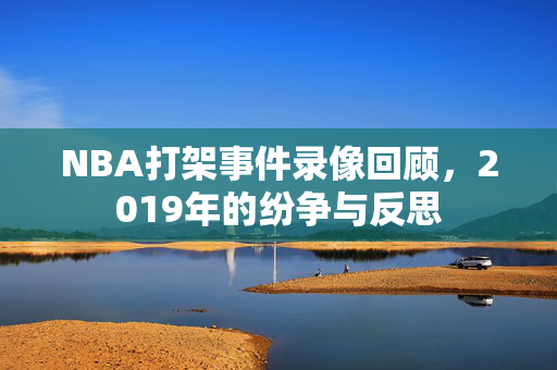 NBA打架事件录像回顾，2019年的纷争与反思