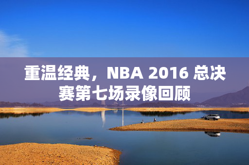 重温经典,NBA 2016 总决赛第七场录像回顾