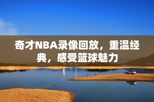 奇才NBA录像回放，重温经典，感受篮球魅力