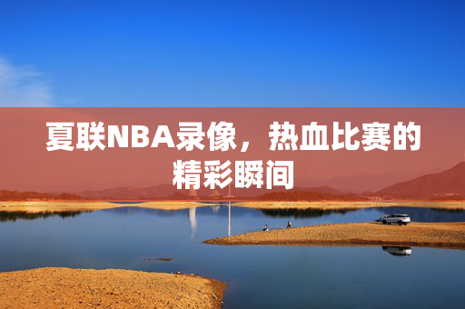 夏联NBA录像，热血比赛的精彩瞬间