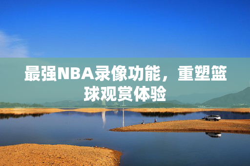 最强NBA录像功能，重塑篮球观赏体验