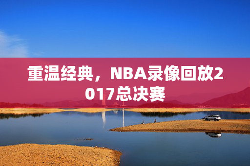 重温经典，NBA录像回放2017总决赛