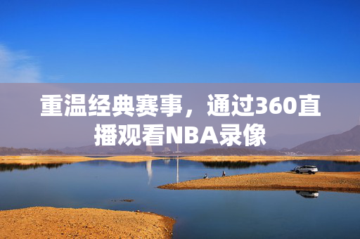 重温经典赛事，通过360直播观看NBA录像