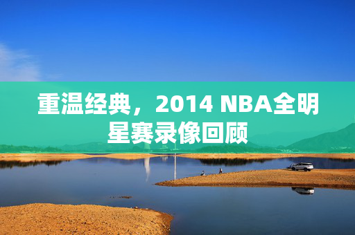 重温经典，2014 NBA全明星赛录像回顾