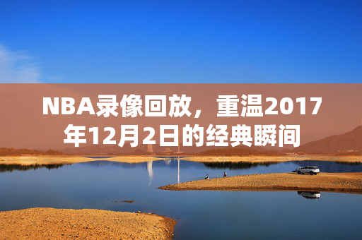 NBA录像回放，重温2017年12月2日的经典瞬间