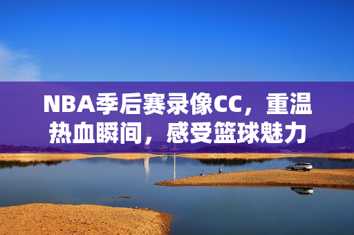 NBA季后赛录像CC，重温热血瞬间，感受篮球魅力