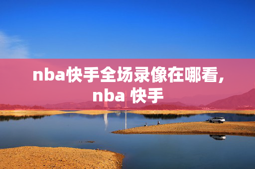 nba快手全场录像在哪看,nba 快手