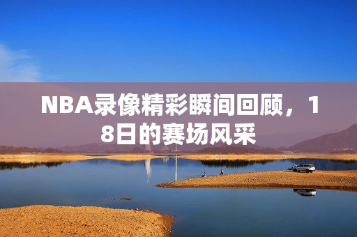 NBA录像精彩瞬间回顾,18日的赛场风采