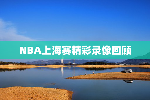 NBA上海赛精彩录像回顾