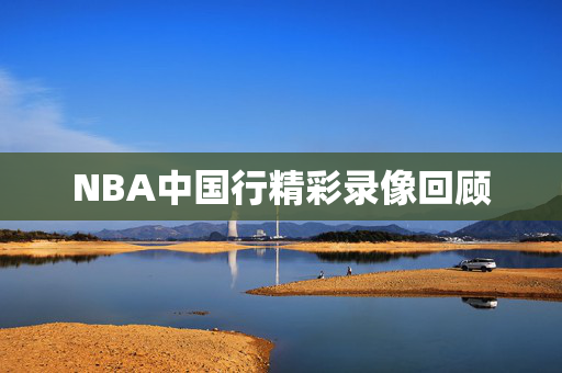 NBA中国行精彩录像回顾