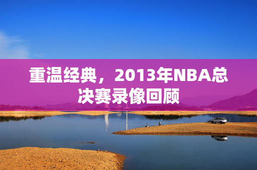 重温经典，2013年NBA总决赛录像回顾
