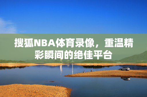 搜狐NBA体育录像，重温精彩瞬间的绝佳平台