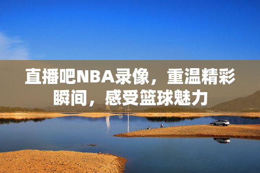 直播吧NBA录像，重温精彩瞬间，感受篮球魅力