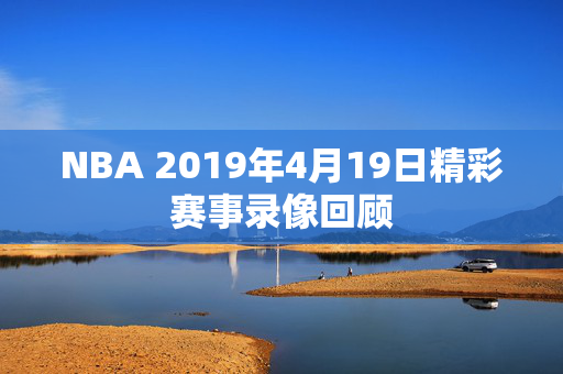 NBA 2019年4月19日精彩赛事录像回顾