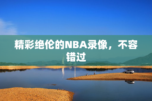 精彩绝伦的NBA录像，不容错过