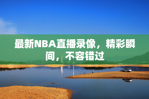 最新NBA直播录像,精彩瞬间,不容错过