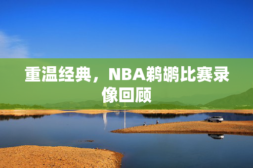 重温经典,NBA鹈鹕比赛录像回顾