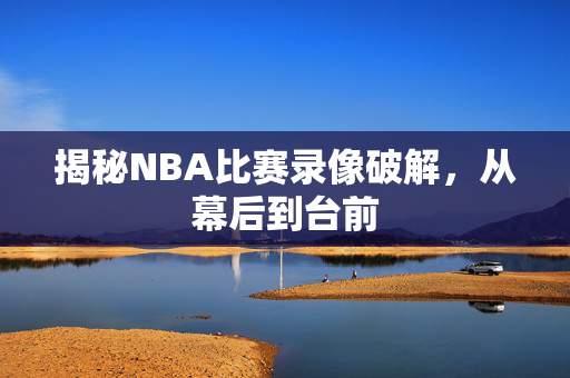 揭秘NBA比赛录像破解,从幕后到台前