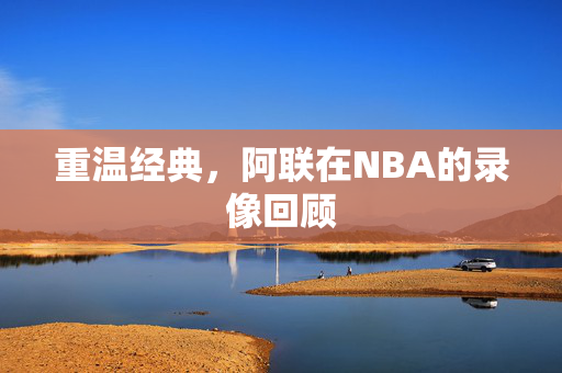 重温经典，阿联在NBA的录像回顾