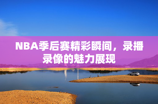 NBA季后赛精彩瞬间,录播录像的魅力展现