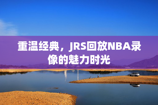 重温经典，JRS回放NBA录像的魅力时光