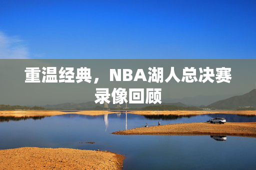 重温经典,NBA湖人总决赛录像回顾