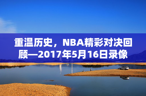重温历史,NBA精彩对决回顾—2017年5月16日录像解析